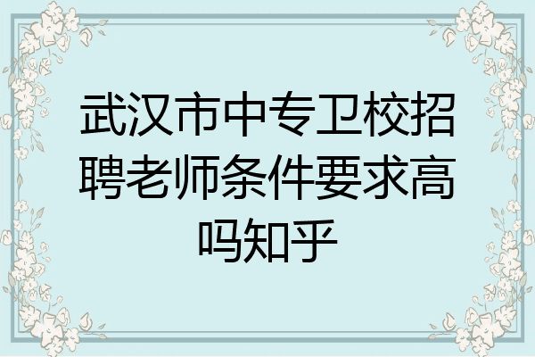 武汉市中专卫校招聘老师条件要求高吗知乎