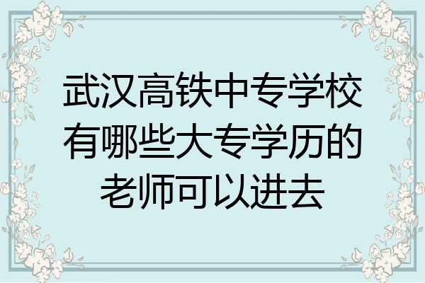 武汉高铁中专学校有哪些大专学历的老师可以进去