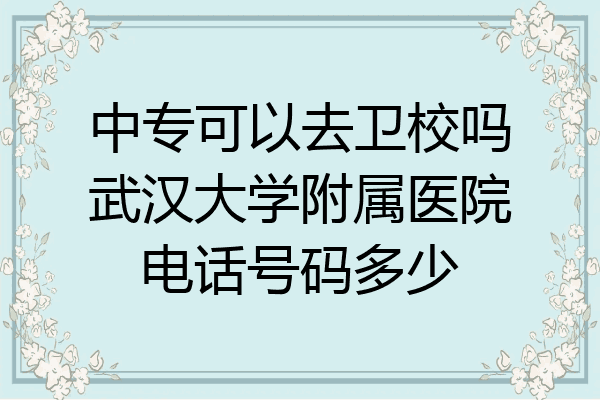 中专可以去卫校吗武汉大学附属医院电话号码多少