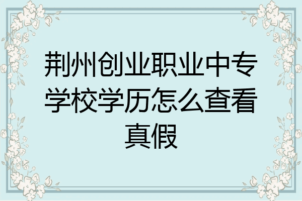 荆州创业职业中专学校学历怎么查看真假