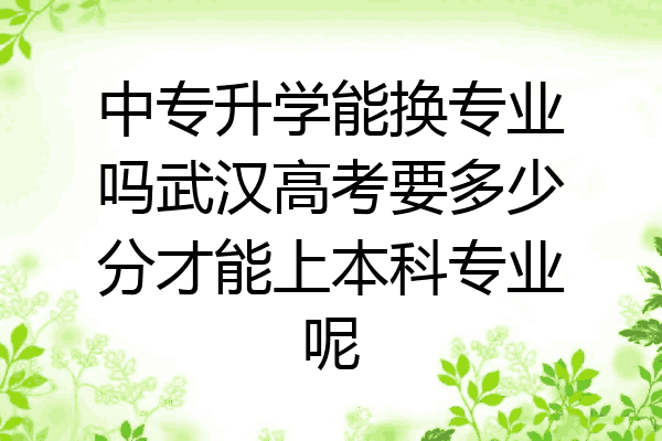 中专升学能换专业吗武汉高考要多少分才能上本科专业呢