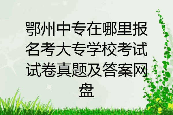 鄂州中专在哪里报名考大专学校考试试卷真题及答案网盘