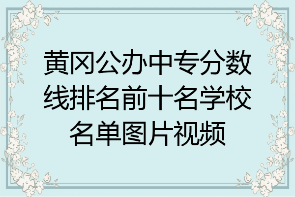 黄冈公办中专分数线排名前十名学校名单图片视频