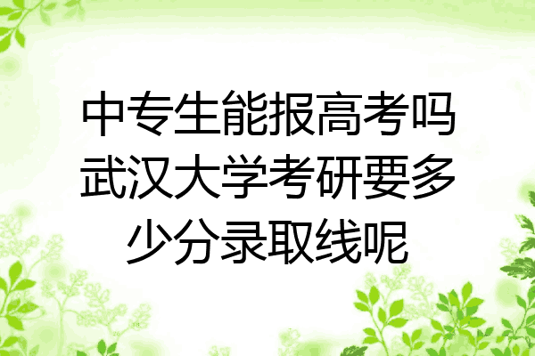 中专生能报高考吗武汉大学考研要多少分录取线呢