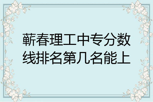 蕲春理工中专分数线排名第几名能上
