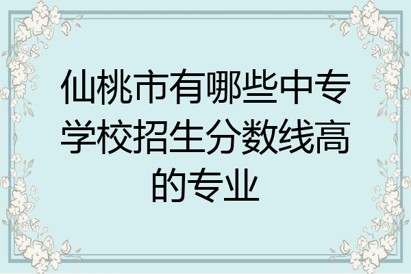 仙桃市有哪些中专学校招生分数线高的专业