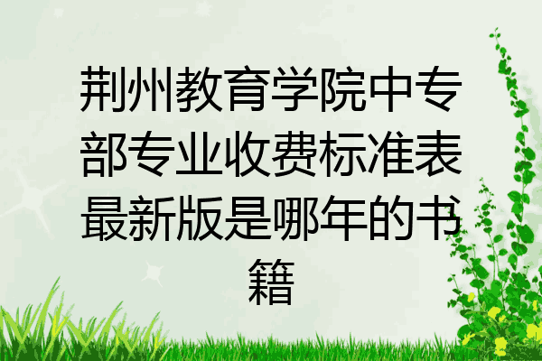 荆州教育学院中专部专业收费标准表最新版是哪年的书籍