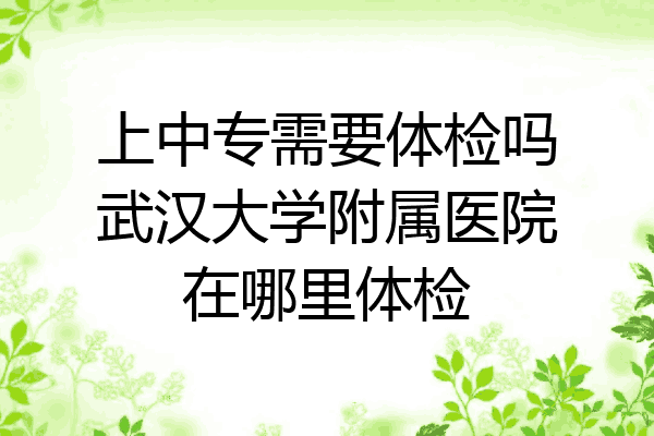 上中专需要体检吗武汉大学附属医院在哪里体检