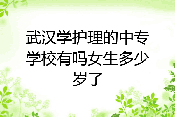 武汉学护理的中专学校有吗女生多少岁了