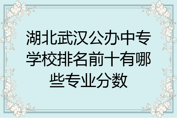 湖北武汉公办中专学校排名前十有哪些专业分数