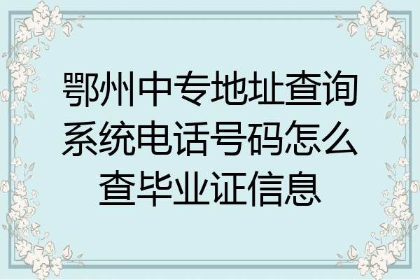 鄂州中专地址查询系统电话号码怎么查毕业证信息