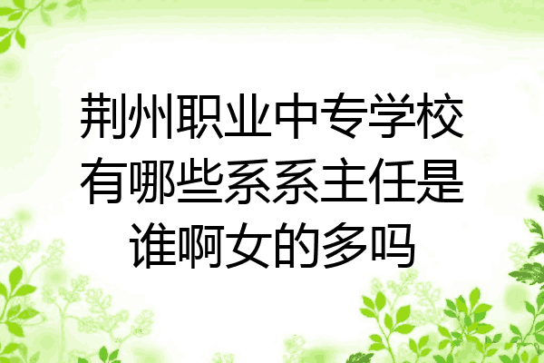 荆州职业中专学校有哪些系系主任是谁啊女的多吗