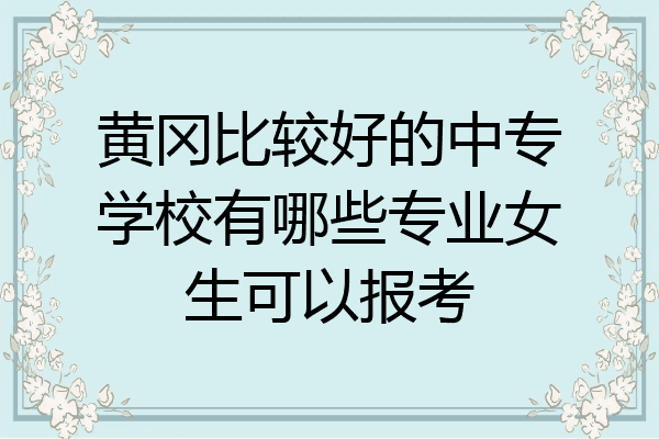 黄冈比较好的中专学校有哪些专业女生可以报考