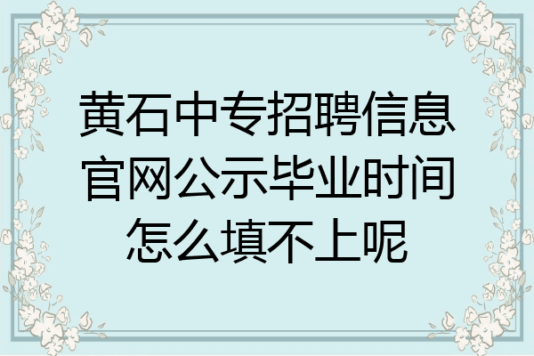 黄石中专招聘信息官网公示毕业时间怎么填不上呢