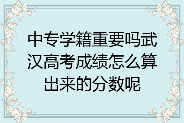 中专学籍重要吗武汉高考成绩怎么算出来的分数呢