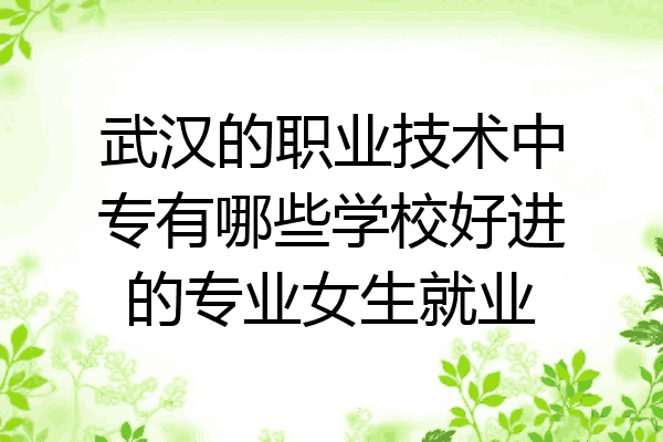 武汉的职业技术中专有哪些学校好进的专业女生就业