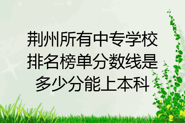 荆州所有中专学校排名榜单分数线是多少分能上本科