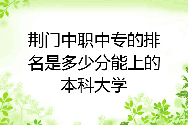 荆门中职中专的排名是多少分能上的本科大学