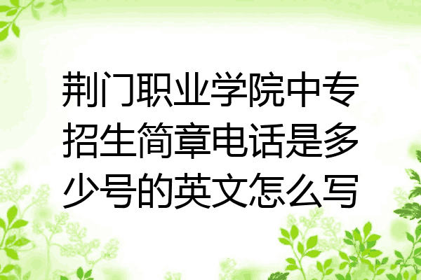 荆门职业学院中专招生简章电话是多少号的英文怎么写