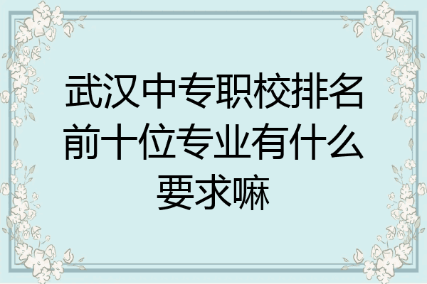 武汉中专职校排名前十位专业有什么要求嘛