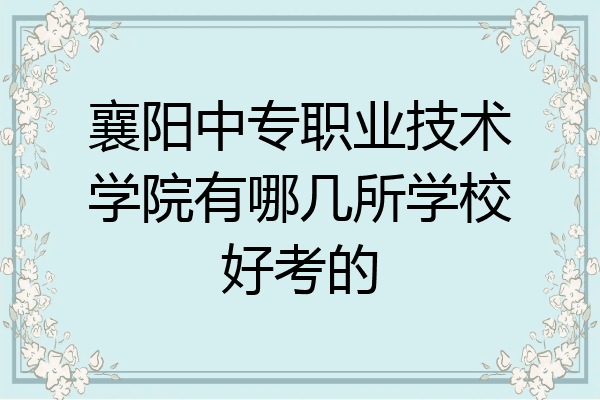襄阳中专职业技术学院有哪几所学校好考的