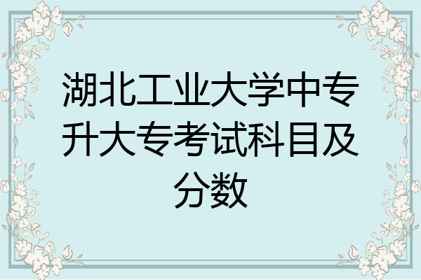 湖北工业大学中专升大专考试科目及分数