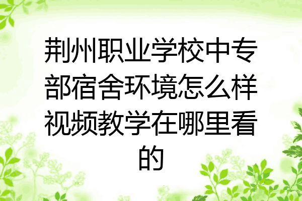 荆州职业学校中专部宿舍环境怎么样视频教学在哪里看的