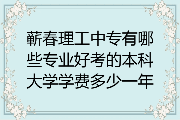 蕲春理工中专有哪些专业好考的本科大学学费多少一年