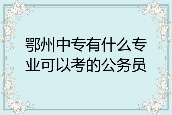 鄂州中专有什么专业可以考的公务员