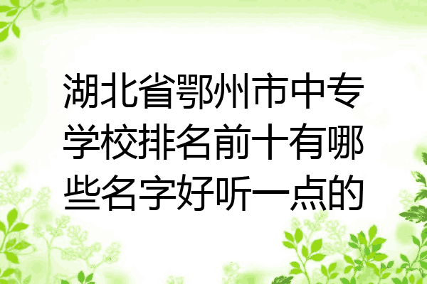 湖北省鄂州市中专学校排名前十有哪些名字好听一点的