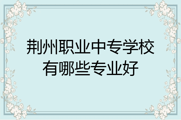 荆州职业中专学校有哪些专业好