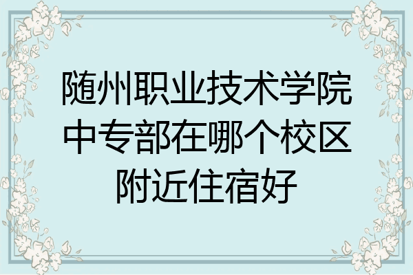 随州职业技术学院中专部在哪个校区附近住宿好