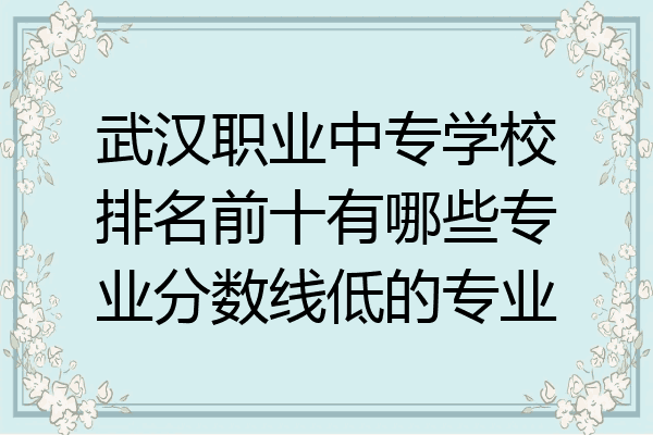 武汉职业中专学校排名前十有哪些专业分数线低的专业