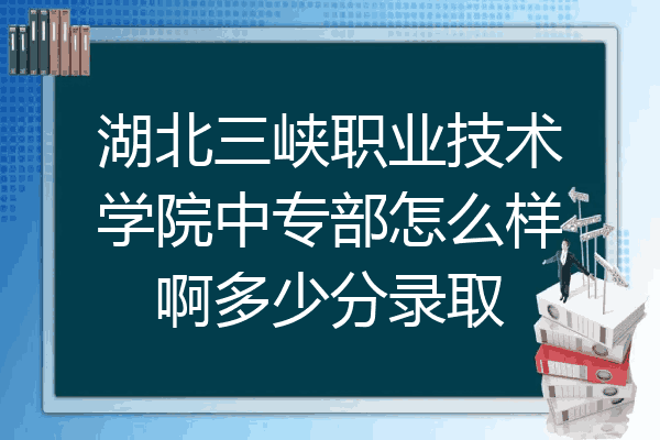 湖北三峡职业技术学院中专部怎么样啊多少分录取