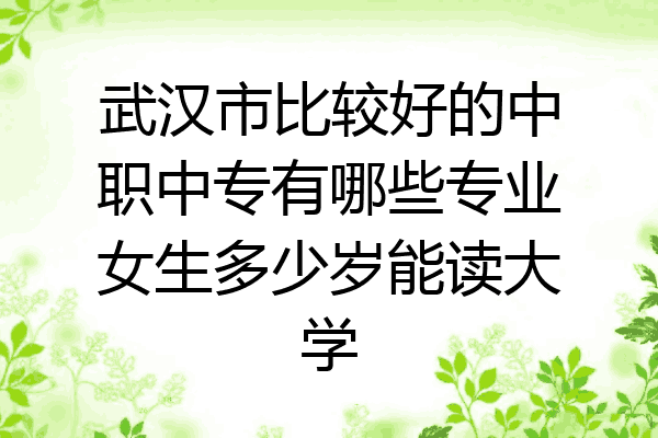 武汉市比较好的中职中专有哪些专业女生多少岁能读大学