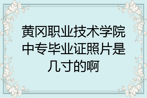 黄冈职业技术学院中专毕业证照片是几寸的啊
