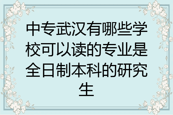 中专武汉有哪些学校可以读的专业是全日制本科的研究生