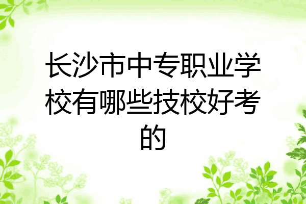长沙市中专职业学校有哪些技校好考的