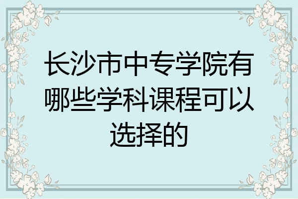 长沙市中专学院有哪些学科课程可以选择的