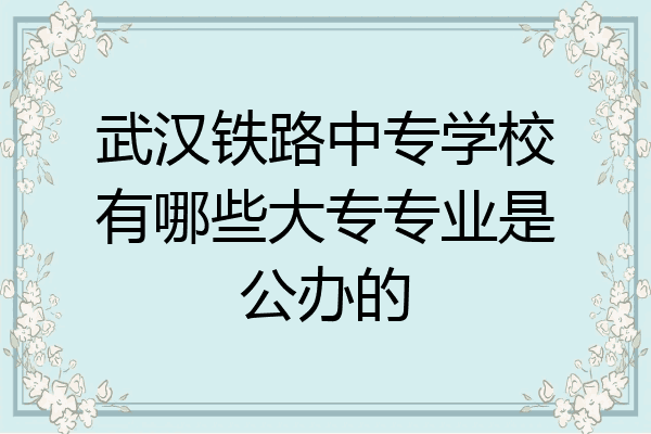 武汉铁路中专学校有哪些大专专业是公办的