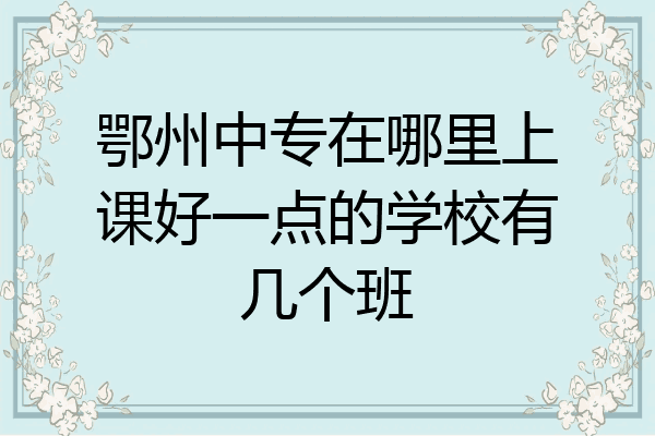 鄂州中专在哪里上课好一点的学校有几个班