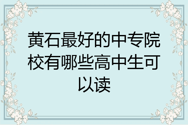 黄石最好的中专院校有哪些高中生可以读