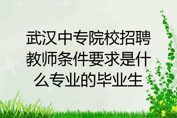 武汉中专院校招聘教师条件要求是什么专业的毕业生