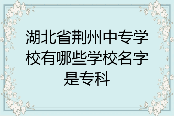 湖北省荆州中专学校有哪些学校名字是专科
