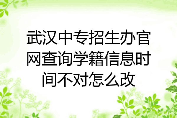 武汉中专招生办官网查询学籍信息时间不对怎么改