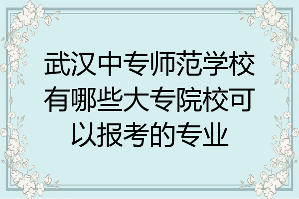 武汉中专师范学校有哪些大专院校可以报考的专业