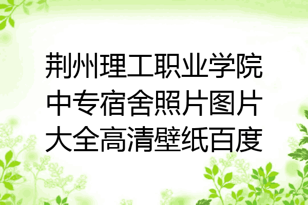 荆州理工职业学院中专宿舍照片图片大全高清壁纸百度