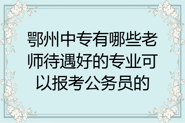 鄂州中专有哪些老师待遇好的专业可以报考公务员的