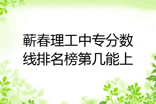 蕲春理工中专分数线排名榜第几能上