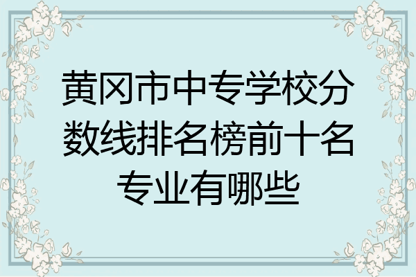 黄冈市中专学校分数线排名榜前十名专业有哪些